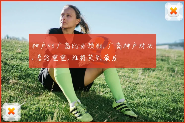 神户vs广岛比分预测,广岛神户对决,悬念重重,谁将笑到最后