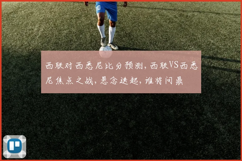 西联对西悉尼比分预测,西联VS西悉尼焦点之战,悬念迭起,谁将问鼎