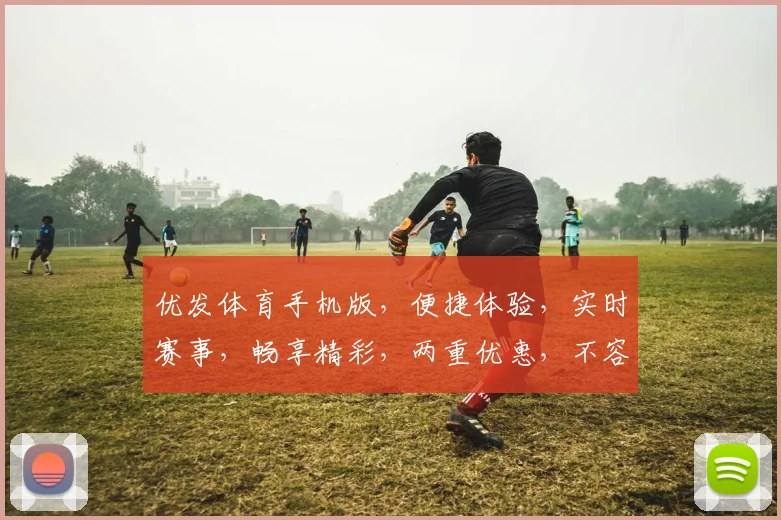 优发体育手机版，便捷体验，实时赛事，畅享精彩，两重优惠，不容错过，速来体验