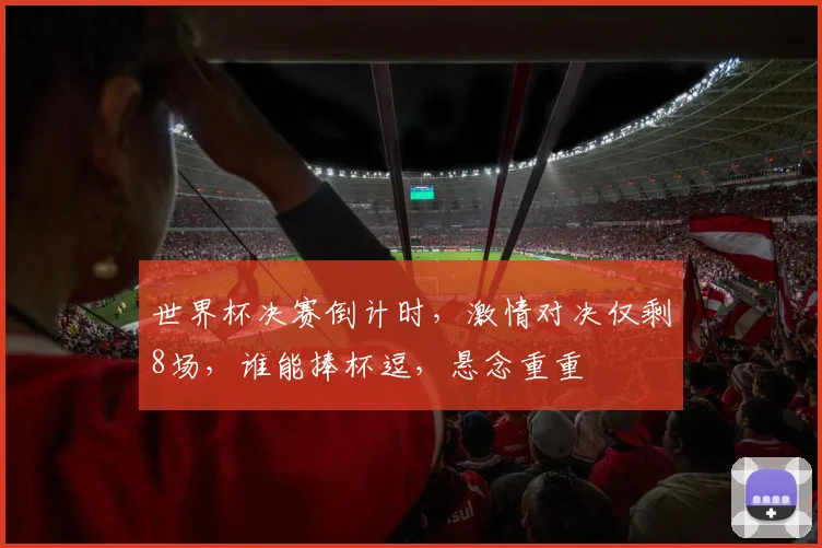 世界杯决赛倒计时，激情对决仅剩8场，谁能捧杯逗，悬念重重