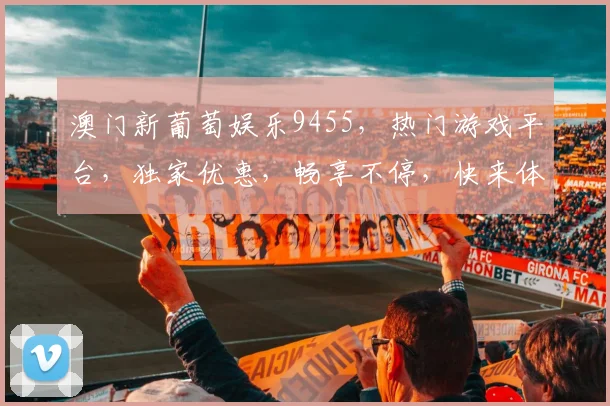 澳门新葡萄娱乐9455，热门游戏平台，独家优惠，畅享不停，快来体验